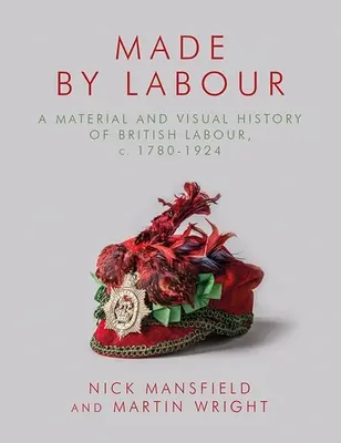 Made by Labour: O istorie materială și vizuală a muncii britanice, C. 1780-1924 - Made by Labour: A Material and Visual History of British Labour, C. 1780-1924