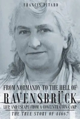 Din Normandia În Iadul De La Ravensbruck Viața și evadarea dintr-un lagăr de concentrare: Povestea adevărată a 44667 - From Normandy To The Hell Of Ravensbruck Life and Escape from a Concentration Camp: The True Story of 44667