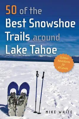 50 dintre cele mai bune trasee cu rachete de zăpadă din jurul lacului Tahoe - 50 of the Best Snowshoe Trails Around Lake Tahoe