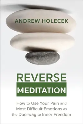 Meditația inversă: Cum să-ți folosești durerea și cele mai dificile emoții ca poartă către libertatea interioară - Reverse Meditation: How to Use Your Pain and Most Difficult Emotions as the Doorway to Inner Freedom