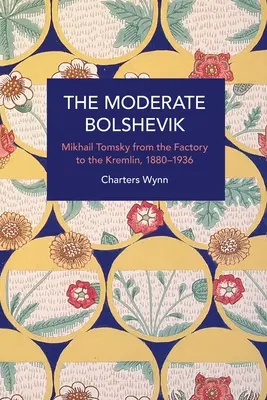 Bolșevicul moderat: Mikhail Tomsky from the Factory to the Kremlin, 1880-1936 - The Moderate Bolshevik: Mikhail Tomsky from the Factory to the Kremlin, 1880-1936