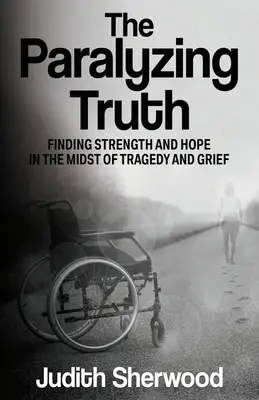 The Paralyzing Truth: Finding Strength and Hope in the Midst of Tragedy and Grief (Adevărul paralizant: Găsirea forței și a speranței în mijlocul tragediei și durerii) - The Paralyzing Truth: Finding Strength and Hope in the Midst of Tragedy and Grief