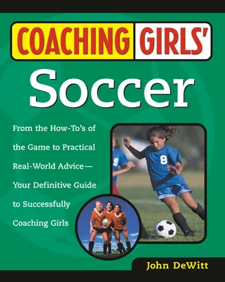 Coaching Girls' Soccer: From the How-To's of the Game to Practical Real-World Advice - Your Definitive Guide to Successfully Coaching Girls - Coaching Girls' Soccer: From the How-To's of the Game to Practical Real-World Advice--Your Definitive Guide to Successfully Coaching Girls