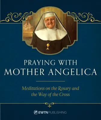 Rugăciune cu Maica Angelica: Meditații despre Rozariu și Calea Crucii - Praying with Mother Angelica: Meditations on the Rosary and the Way of the Cross