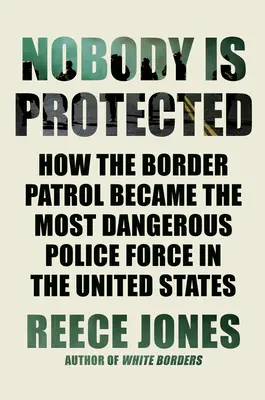 Nimeni nu este protejat: Cum a devenit Patrula de Frontieră cea mai periculoasă forță de poliție din Statele Unite - Nobody Is Protected: How the Border Patrol Became the Most Dangerous Police Force in the United States