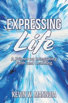 Exprimarea vieții, un abecedar privind integrarea credinței și a învățării - Expressing Life, A Primer on Integrating Faith and Learning