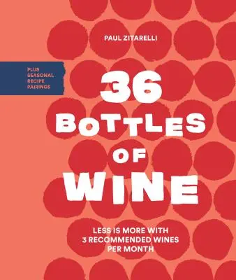 36 de sticle de vin: Mai puțin înseamnă mai mult cu 3 vinuri recomandate pe lună plus asocieri de rețete sezoniere - 36 Bottles of Wine: Less Is More with 3 Recommended Wines Per Month Plus Seasonal Recipe Pairings