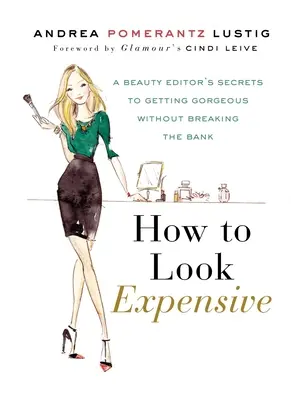 How to Look Expensive: Secretele unui editor de frumusețe pentru a deveni superb fără a sparge banca - How to Look Expensive: A Beauty Editor's Secrets to Getting Gorgeous Without Breaking the Bank