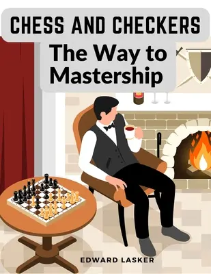 Șah și dame - Calea către maestru: Instrucțiuni complete pentru începători și sugestii pentru jucătorii avansați - Chess and Checkers - The Way to Mastership: Complete Instructions for the Beginners, and Suggestions for The Advanced Players
