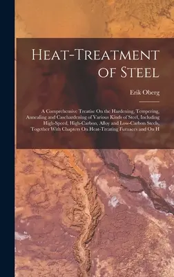 Tratamentul termic al oțelului: Un tratat cuprinzător despre întărirea, revenirea, recoacerea și călirea diferitelor tipuri de oțel, inclusiv - Heat-Treatment of Steel: A Comprehensive Treatise On the Hardening, Tempering, Annealing and Casehardening of Various Kinds of Steel, Including