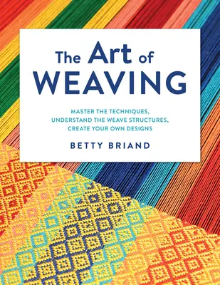 Arta de a țese: Stăpânește tehnicile, înțelege structurile țesăturii, creează-ți propriile modele - The Art of Weaving: Master the Techniques, Understand the Weave Structures, Create Your Own Designs