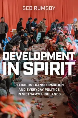Dezvoltare în spirit: Transformarea religioasă și politica cotidiană în Vietnam's Highlands - Development in Spirit: Religious Transformation and Everyday Politics in Vietnam's Highlands