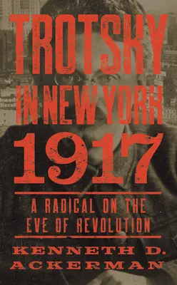 Trotsky în New York, 1917: A Radical on the Eve of Revolution - Trotsky in New York, 1917: A Radical on the Eve of Revolution