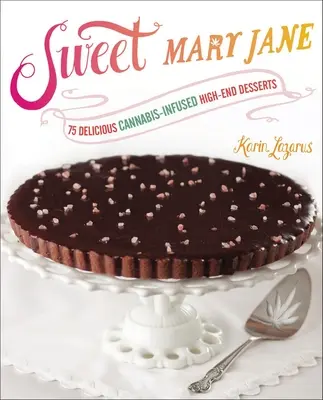 Sweet Mary Jane: 75 de deserturi delicioase de calitate superioară cu infuzie de canabis - Sweet Mary Jane: 75 Delicious Cannabis-Infused High-End Desserts