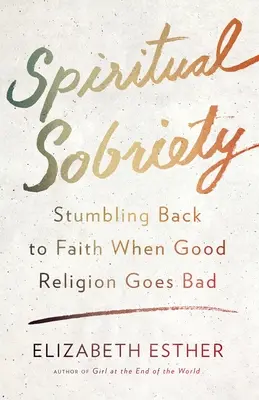 Sobrietate spirituală: Întoarcerea la credință când religia bună merge prost - Spiritual Sobriety: Stumbling Back to Faith When Good Religion Goes Bad