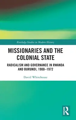 Misionarii și statul colonial: Radicalism și guvernare în Rwanda și Burundi, 1900-1972 - Missionaries and the Colonial State: Radicalism and Governance in Rwanda and Burundi, 1900-1972