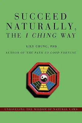 Succes natural, calea I Ching: Descoperirea înțelepciunii legilor naturale - Succeed Naturally, the I Ching Way: Unraveling the Wisdom of Natural Laws