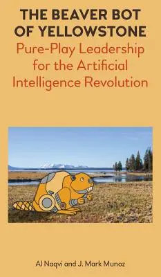 The Beaver Bot of Yellowstone: Leadership pur ludic pentru revoluția inteligenței artificiale (Pure-Play Leadership for the Artificial Intelligence Revolution) - The Beaver Bot of Yellowstone: Pure-Play Leadership for the Artificial Intelligence Revolution