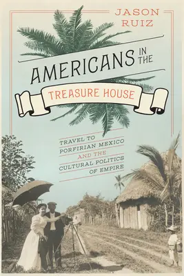 Americani în casa comorilor: Călătoria în Mexicul porfirian și politica culturală a imperiului - Americans in the Treasure House: Travel to Porfirian Mexico and the Cultural Politics of Empire