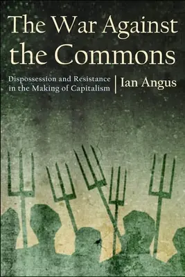 The War Against the Commons: deposedare și rezistență în crearea capitalismului (Dispossession and Resistance in the Making of Capitalism) - The War Against the Commons: Dispossession and Resistance in the Making of Capitalism