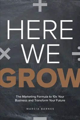 Here We Grow: The Marketing Formula to 10x Your Business and Transform Your Future