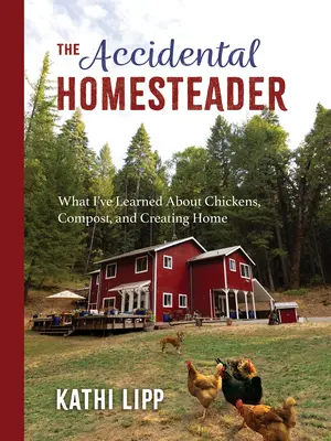 The Accidental Homesteader: Ce am învățat despre găini, compost și crearea unei case - The Accidental Homesteader: What I've Learned about Chickens, Compost, and Creating Home