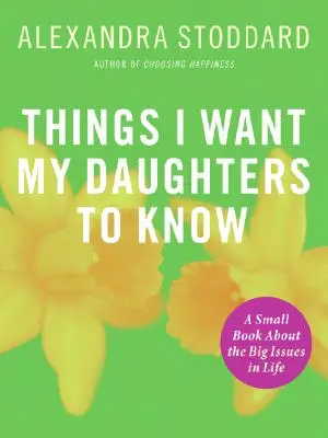 Lucruri pe care vreau să le știe fiicele mele: O carte mică despre marile probleme ale vieții - Things I Want My Daughters to Know: A Small Book about the Big Issues in Life