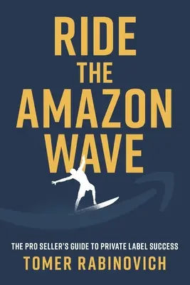 Ride the Amazon Wave: Ghidul vânzătorului profesionist pentru succesul mărcii private - Ride the Amazon Wave: The Pro Seller's Guide to Private Label Success