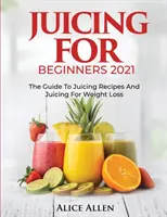 Juicing pentru începători: Ghidul pentru rețete de sucuri și sucuri pentru pierderea în greutate - Juicing for Beginners: The Guide to Juicing Recipes and Juicing for Weight Loss