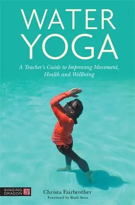 Water Yoga: Ghidul profesorului pentru îmbunătățirea mișcării, a sănătății și a bunăstării - Water Yoga: A Teacher's Guide to Improving Movement, Health and Wellbeing