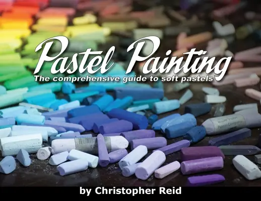 Pastel Painting: Ghidul complet al pastelurilor moi - Pastel Painting: The comprehensive guide to soft pastels