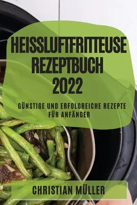 Cartea de rețete pentru frigiderul cu aer vindecător 2022: Rețete ieftine și de succes pentru începători - Heiluftfritteuse Rezeptbuch 2022: Gnstige Und Erfolgreiche Rezepte Fr Anfnger