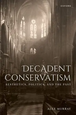 Conservatorismul decadent: Estetică, politică și trecut - Decadent Conservatism: Aesthetics, Politics, and the Past