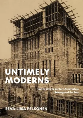Moderni intempestivi: Cum arhitectura secolului XX a reimaginat trecutul - Untimely Moderns: How Twentieth-Century Architecture Reimagined the Past