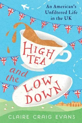 High Tea and the Low Down: Viața nefiltrată a unui american în Marea Britanie - High Tea and the Low Down: An American's Unfiltered Life in the UK