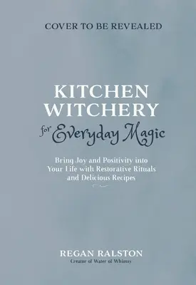 Kitchen Witchery for Everyday Magic: Bring Joy and Positivity Into Your Life with Restorative Rituals and Enchanting Recipes