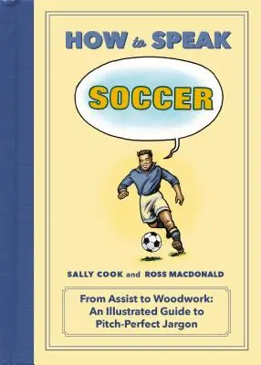 Cum să vorbești fotbal: De la Assist la Woodwork: Un ghid ilustrat pentru a Pitch-Perfect Jargon - How to Speak Soccer: From Assist to Woodwork: An Illustrated Guide to Pitch-Perfect Jargon