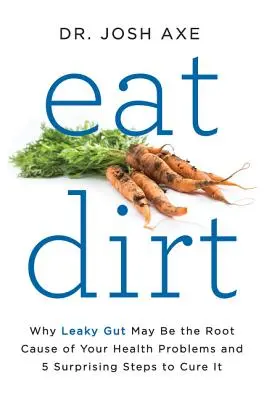 Mănâncă murdărie: De ce leaky Gut poate fi cauza principală a problemelor tale de sănătate și 5 pași surprinzători pentru a o vindeca - Eat Dirt: Why Leaky Gut May Be the Root Cause of Your Health Problems and 5 Surprising Steps to Cure It