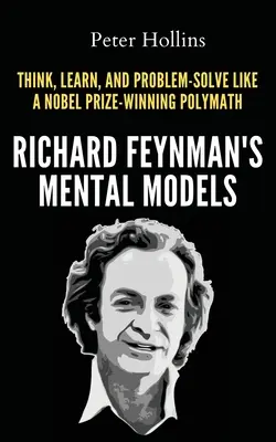 Modelele mentale ale lui Richard Feynman: Cum să gândești, să înveți și să rezolvi probleme ca un polimat câștigător al Premiului Nobel - Richard Feynman's Mental Models: How to Think, Learn, and Problem-Solve Like a Nobel Prize-Winning Polymath