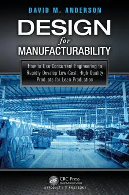 Proiectare pentru manufacturabilitate: Cum să utilizați ingineria concurentă pentru a dezvolta rapid produse de înaltă calitate, cu costuri reduse, pentru producția Lean - Design for Manufacturability: How to Use Concurrent Engineering to Rapidly Develop Low-Cost, High-Quality Products for Lean Production