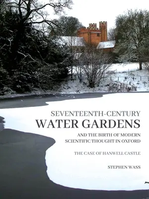 Seventeenth-Century Water Gardens and the Birth of Modern Scientific Thought in Oxford: Cazul castelului Hanwell - Seventeenth-Century Water Gardens and the Birth of Modern Scientific Thought in Oxford: The Case of Hanwell Castle