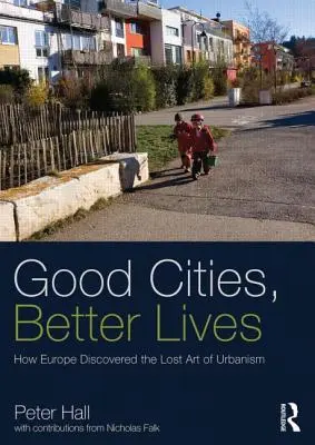 Orașe bune, vieți mai bune: How Europe Discovered the Lost Art of Urbanism (Cum a descoperit Europa arta pierdută a urbanismului) - Good Cities, Better Lives: How Europe Discovered the Lost Art of Urbanism
