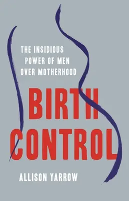 Birth Control: Puterea insidioasă a bărbaților asupra maternității: The Insidious Power of Men Over Motherhood - Birth Control: The Insidious Power of Men Over Motherhood