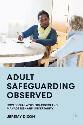 Salvgardarea adulților observată: Modul în care asistenții sociali evaluează și gestionează riscurile și incertitudinile - Adult Safeguarding Observed: How Social Workers Assess and Manage Risk and Uncertainty