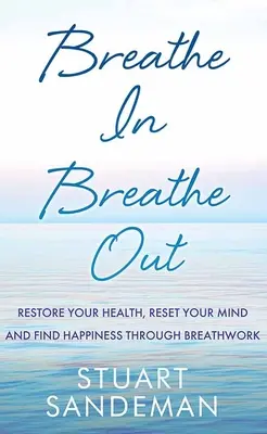Inspiră, expiră: Restaurați-vă sănătatea, resetați-vă mintea și găsiți fericirea prin respirație - Breathe In, Breathe Out: Restore Your Health, Reset Your Mind and Find Happiness Through Breathwork