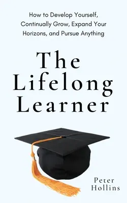 Învățătorul pe tot parcursul vieții (The Lifelong Learner): Cum să te dezvolți, să crești continuu, să-ți extinzi orizonturile și să urmărești orice - The Lifelong Learner: How to Develop Yourself, Continually Grow, Expand Your Horizons, and Pursue Anything