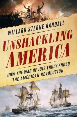 Descătușarea Americii: Cum Războiul din 1812 a încheiat cu adevărat Revoluția Americană - Unshackling America: How the War of 1812 Truly Ended the American Revolution