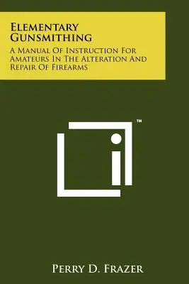 Gunsmithing elementar: un manual de instruire pentru amatori în modificarea și repararea armelor de foc - Elementary Gunsmithing: A Manual Of Instruction For Amateurs In The Alteration And Repair Of Firearms