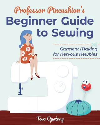 Ghidul profesorului Pincushion pentru începători la cusut: Confecționarea hainelor pentru începătorii nervoși - Professor Pincushion's Beginner Guide to Sewing: Garment Making for Nervous Newbies