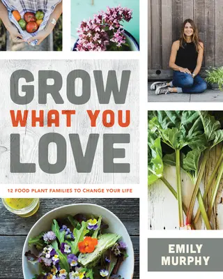 Cultivă ceea ce îți place: 12 familii de plante alimentare care îți vor schimba viața - Grow What You Love: 12 Food Plant Families to Change Your Life